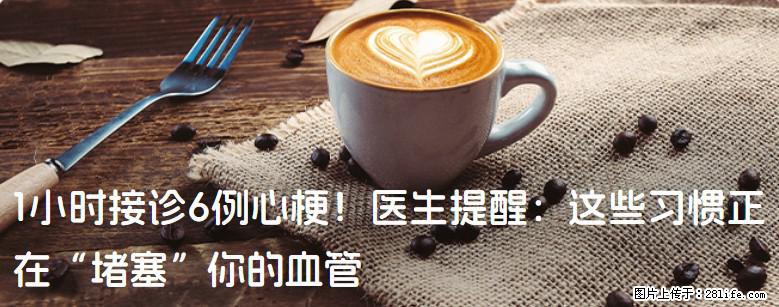 1小时接诊6例心梗！医生提醒：这些习惯正在“堵塞”你的血管 - 上饶生活资讯 - 上饶28生活网 sr.28life.com